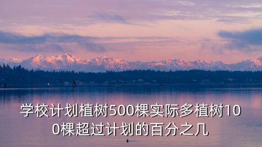 學校計劃植樹500棵實際多植樹100棵超過計劃的百分之幾