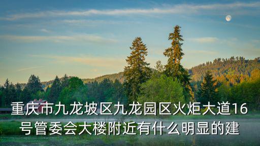 重慶市九龍坡區九龍園區火炬大道16號管委會大樓附近有什么明顯的建