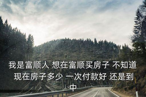 天津市富順里值得買嗎，我是富順人 想在富順買房子 不知道 現在房子多少 一次付款好 還是到中