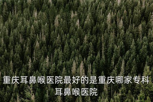 重慶耳鼻喉醫院最好的是重慶哪家專科耳鼻喉醫院