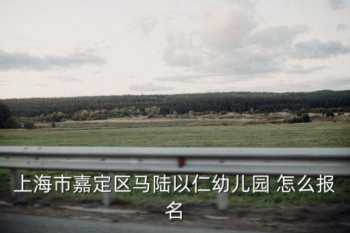 上海市勃艮第幼兒園，上海市嘉定區馬陸以仁幼兒園 怎么報名