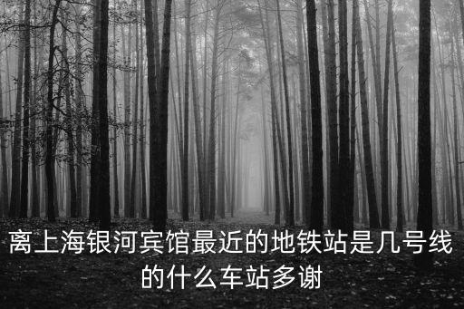 離上海銀河賓館最近的地鐵站是幾號線的什么車站多謝