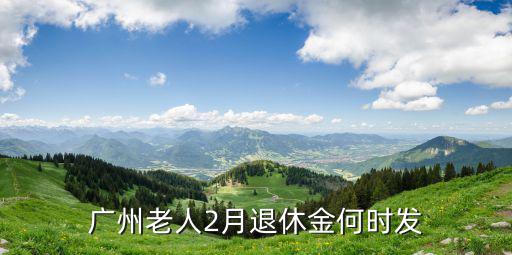 2020年2月廣州退休工資到賬，廣州市退休養老金今個月幾時發放