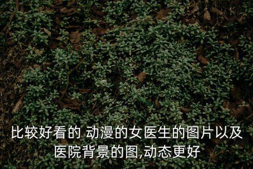 比較好看的 動漫的女醫(yī)生的圖片以及醫(yī)院背景的圖,動態(tài)更好
