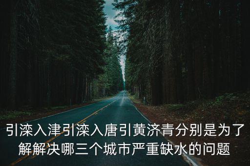 引灤入津引灤入唐引黃濟(jì)青分別是為了解解決哪三個(gè)城市嚴(yán)重缺水的問題