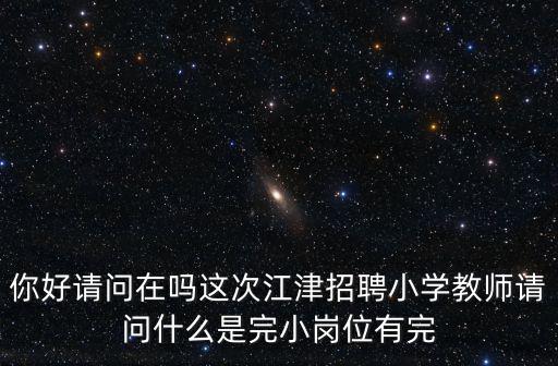 你好請問在嗎這次江津招聘小學教師請問什么是完小崗位有完