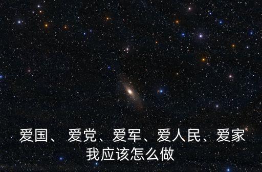  愛國、 愛黨、愛軍、愛人民、愛家我應該怎么做