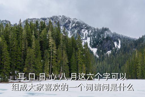 日心，耳 口 日 心 八 月這六個字可以組成大家喜歡的一個詞請問是什么