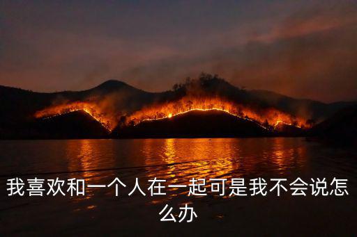 我喜歡和一個人在一起可是我不會說怎么辦