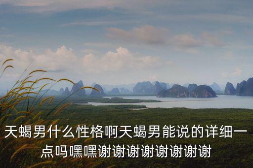 天蝎男什么性格啊天蝎男能說的詳細一點嗎嘿嘿謝謝謝謝謝謝謝謝