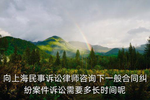 向上海民事訴訟律師咨詢下一般合同糾紛案件訴訟需要多長時間呢