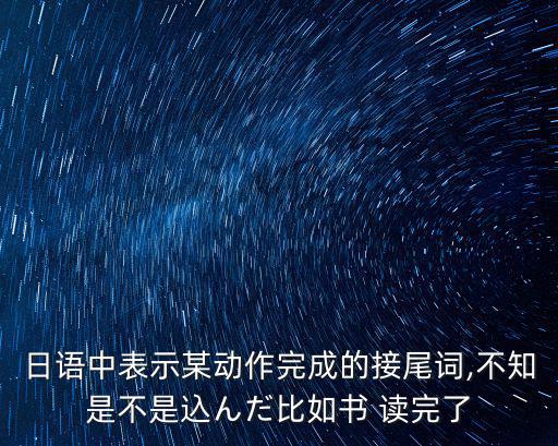 日語中表示某動作完成的接尾詞,不知是不是込んだ比如書 讀完了