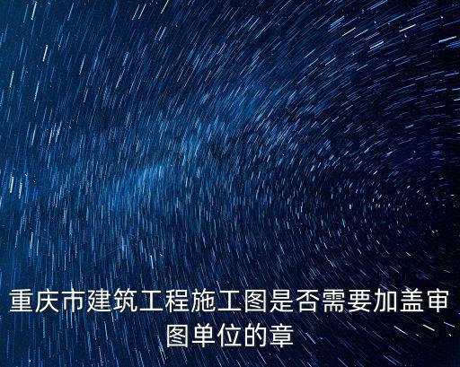 重慶市建筑工程施工圖是否需要加蓋審圖單位的章