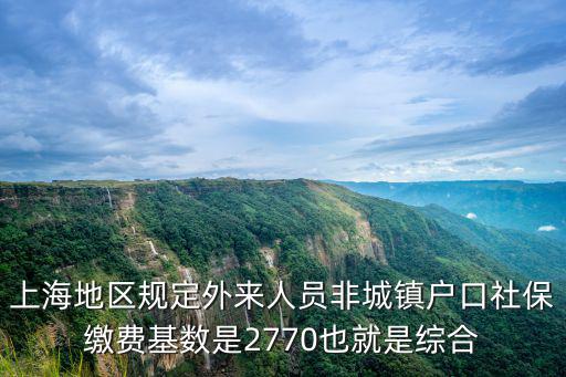 上海地區規定外來人員非城鎮戶口社保繳費基數是2770也就是綜合