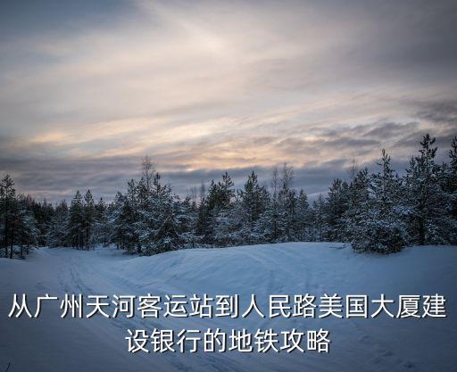 從廣州天河客運站到人民路美國大廈建設(shè)銀行的地鐵攻略