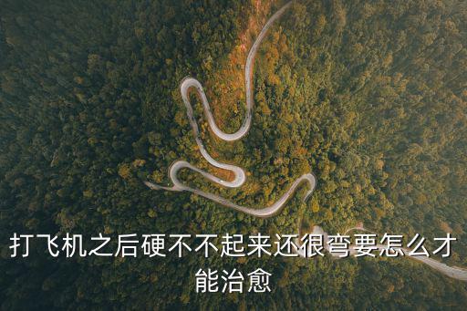打飛機之后硬不不起來還很彎要怎么才能治愈