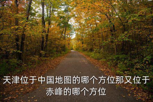 天津市赤峰道附近地圖，天津位于中國地圖的哪個方位那又位于赤峰的哪個方位