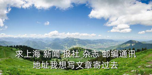 求上海 新聞 報社 雜志 郵編通訊地址我想寫文章寄過去