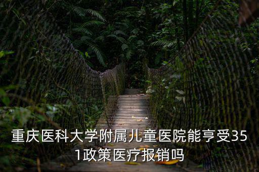 重慶醫科大學附屬兒童醫院能亨受351政策醫療報銷嗎