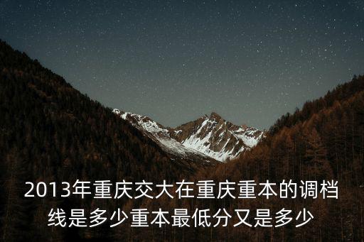 2013年重慶交大在重慶重本的調(diào)檔線是多少重本最低分又是多少