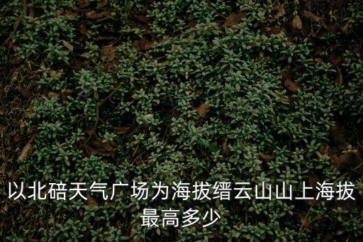 以北碚天氣廣場(chǎng)為海拔縉云山山上海拔最高多少