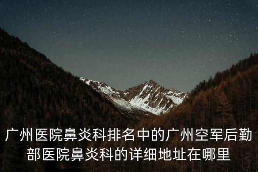 廣州醫院鼻炎科排名中的廣州空軍后勤部醫院鼻炎科的詳細地址在哪里
