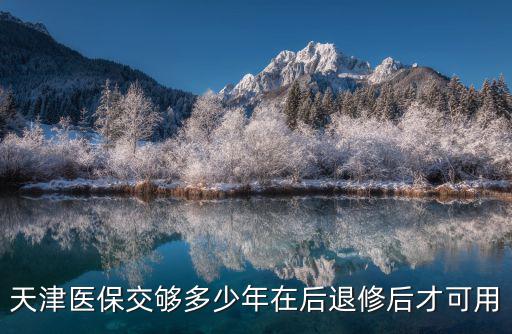 天津市醫療保險需要繳納多少年，天津醫保交夠多少年在后退修后才可用