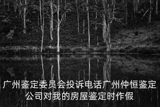 廣州鑒定委員會投訴電話廣州仲恒鑒定公司對我的房屋鑒定時作假