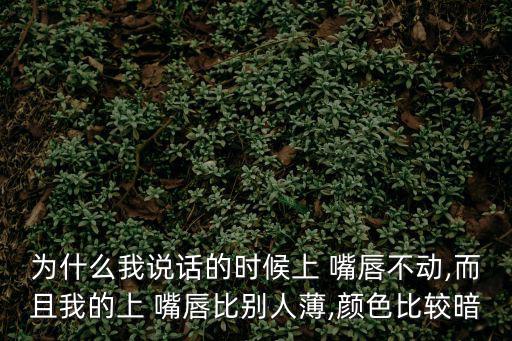 為什么我說話的時候上 嘴唇不動,而且我的上 嘴唇比別人薄,顏色比較暗