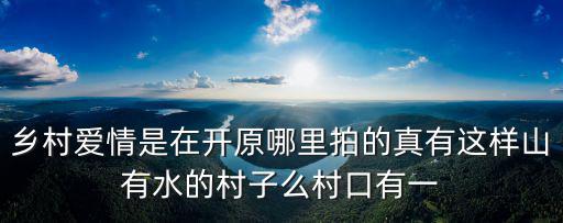 重慶市巫山縣培石鄉葫蘆村，鄉村愛情是在開原哪里拍的真有這樣山有水的村子么村口有一