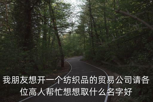 我朋友想開一個紡織品的貿易公司請各位高人幫忙想想取什么名字好