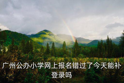 廣州公辦小學網上報名錯過了今天能補登錄嗎