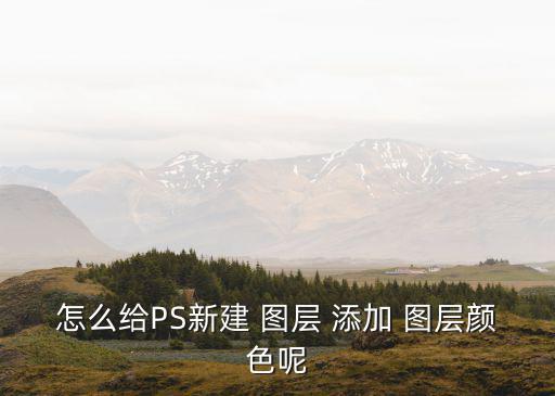 怎么給PS新建 圖層 添加 圖層顏色呢
