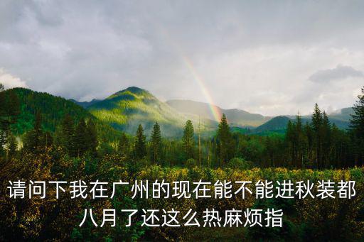 請問下我在廣州的現在能不能進秋裝都八月了還這么熱麻煩指