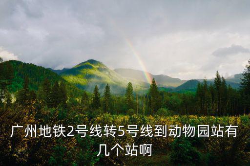 廣州地鐵二號線老鼠，廣州地鐵2號線轉5號線到動物園站有幾個站啊