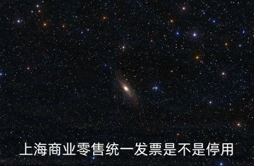 上海商業(yè)零售統(tǒng)一發(fā)票是不是停用