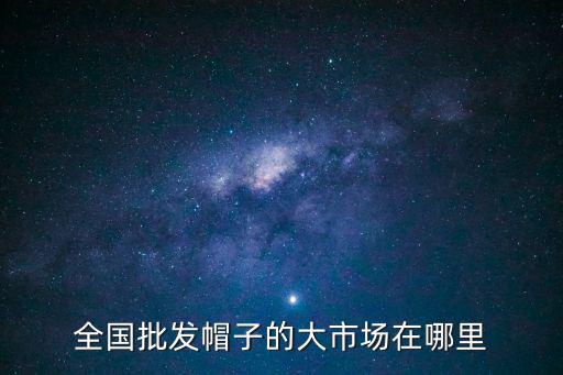 帽子批發義烏還是廣州，請問賣時尚帽的批發具體在廣東哪里有誰能告訴我