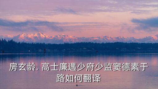 高士廉,高士連在路上遇到少府小監竇問:北門最近發生了什么