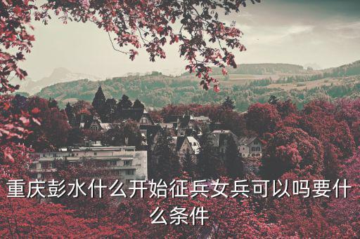 重慶彭水什么開始征兵女兵可以嗎要什么條件