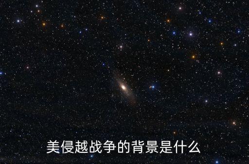 美侵越戰(zhàn)爭(zhēng)的背景是什么