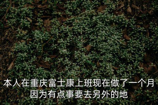 本人在重慶富士康上班現(xiàn)在做了一個(gè)月因?yàn)橛悬c(diǎn)事要去另外的地