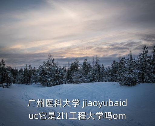 廣州醫科大學 jiaoyubaiduc它是2l1工程大學嗎om
