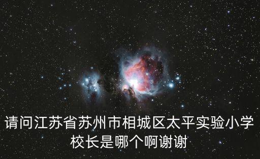 請問江蘇省蘇州市相城區太平實驗小學校長是哪個啊謝謝