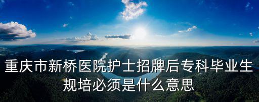 重慶市新橋醫院護士招牌后專科畢業生規培必須是什么意思