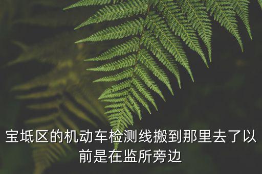 寶坻區的機動車檢測線搬到那里去了以前是在監所旁邊