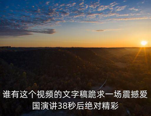 誰(shuí)有這個(gè)視頻的文字稿跪求一場(chǎng)震撼愛(ài)國(guó)演講38秒后絕對(duì)精彩