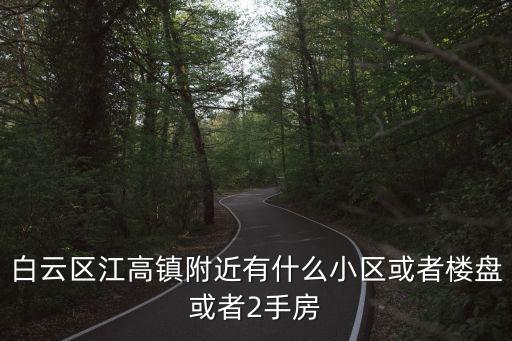 白云區江高鎮附近有什么小區或者樓盤或者2手房