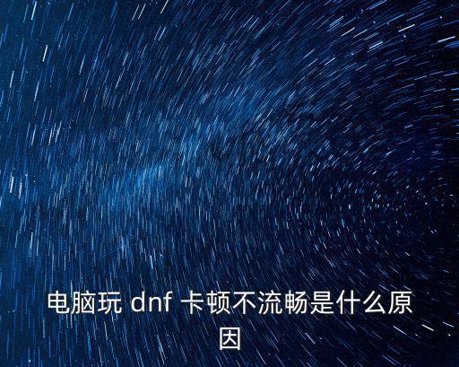dnf卡頓,游戲玩卡頓怎么辦?一起來看看!