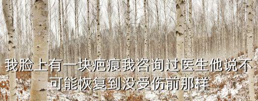 我臉上有一塊疤痕我咨詢過醫(yī)生他說不可能恢復(fù)到?jīng)]受傷前那樣