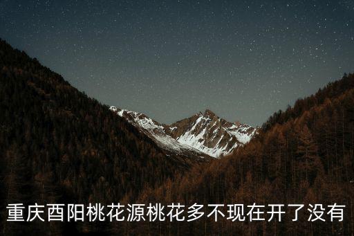 重慶酉陽桃花源桃花多不現在開了沒有